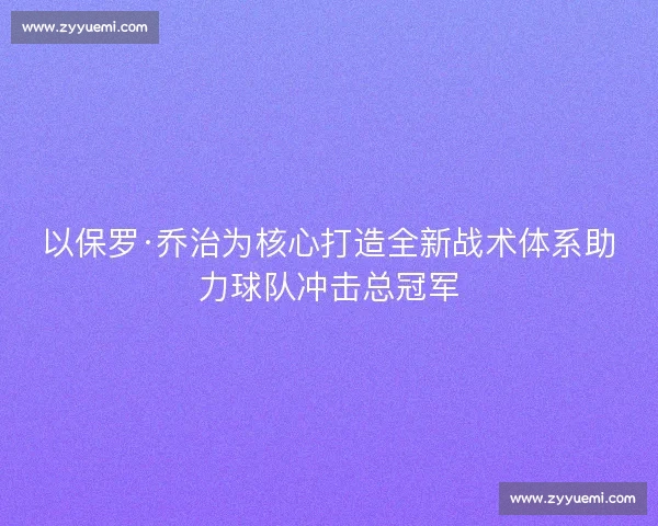 以保罗·乔治为核心打造全新战术体系助力球队冲击总冠军 以保罗·乔治为核心打造全新战术体系助力球队冲击总冠军